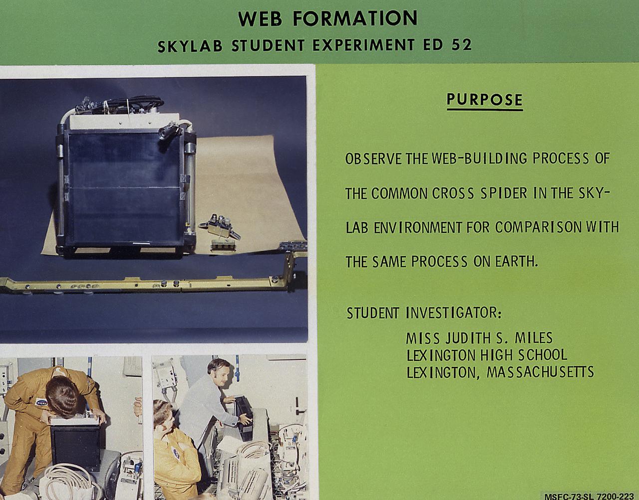 This chart describes the Skylab student experiment Web Formation. Judith S. Miles of Lexington High School, Lexington, Massachusetts, proposed a study of the spider's behavior in a weightless environment. The geometrical structure of the web of the orb-weaving spider provides a good measure of the condition of its central nervous system. Since the spider senses its own weight to determine the required thickness of web material and uses both the wind and gravity to initiate construction of its web, the lack of gravitational force in Skylab provided a new and different stimulus to the spider's behavioral response. Two common cross spiders, Arabella and Anita, were used for the experiment aboard the Skylab-3 mission. After initial disoriented attempts, both spiders produced almost Earth-like webs once they had adapted to weightlessness. In March 1972, NASA and the National Science Teachers Association selected 25 experiment proposals for flight on Skylab. Science advisors from the Marshall Space Flight Center aided and assisted the students in developing the proposals for flight on Skylab. 